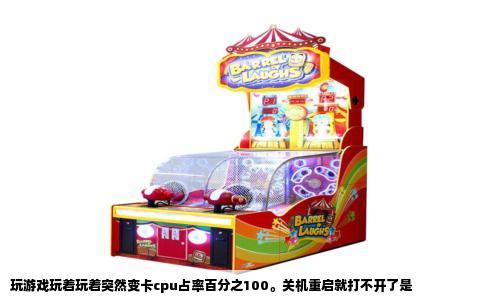 玩游戏玩着玩着突然变卡cpu占率百分之100。关机重启就打不开了是