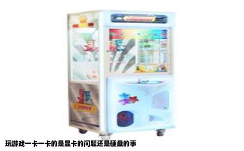 玩游戏一卡一卡的是显卡的问题还是硬盘的事