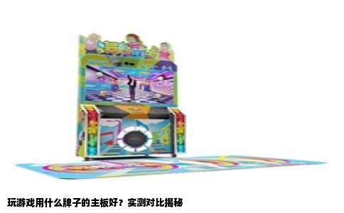 玩游戏用什么牌子的主板好？实测对比揭秘