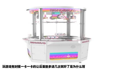 玩游戏有时候一卡一卡的让后重新多进几次就好了是为什么啊