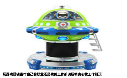 玩游戏赚钱当作自己的职业还是找份工作都说玩物丧志我工作和玩