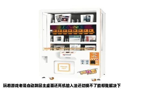 玩着游戏老是自动跳回主桌面还死机输入法还切换不了能帮我解决下