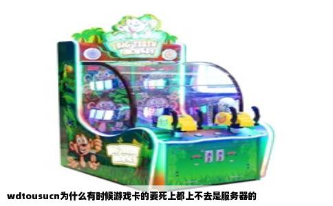 wdtousucn为什么有时候游戏卡的要死上都上不去是服务器的