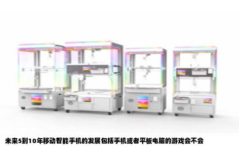 未来5到10年移动智能手机的发展包括手机或者平板电脑的游戏会不会