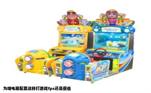 为啥电脑配置这样打游戏fps还是很低
