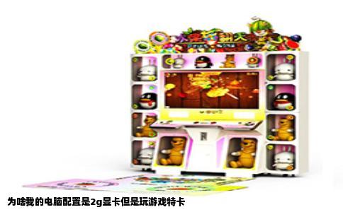 为啥我的电脑配置是2g显卡但是玩游戏特卡