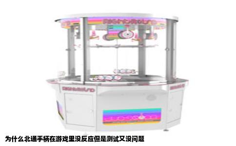 为什么北通手柄在游戏里没反应但是测试又没问题