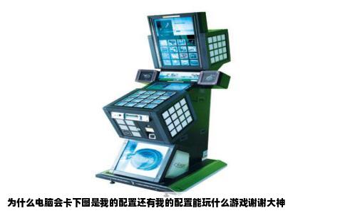 为什么电脑会卡下图是我的配置还有我的配置能玩什么游戏谢谢大神