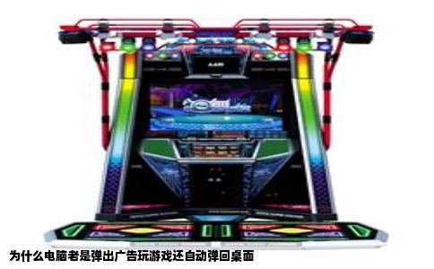 为什么电脑老是弹出广告玩游戏还自动弹回桌面