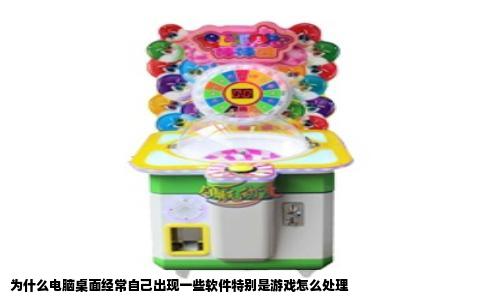 为什么电脑桌面经常自己出现一些软件特别是游戏怎么处理