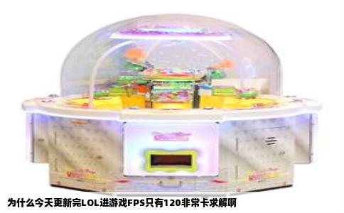 为什么今天更新完LOL进游戏FPS只有120非常卡求解啊