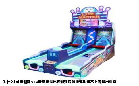 为什么lol更新到314后就老是出现游戏崩溃重连也连不上啊退出重登