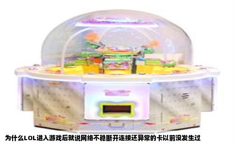 为什么LOL进入游戏后就说网络不稳断开连接还异常的卡以前没发生过
