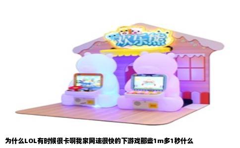 为什么LOL有时候很卡啊我家网速很快的下游戏那些1m多1秒什么
