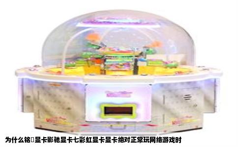 为什么铭瑄显卡影驰显卡七彩虹显卡显卡绝对正常玩网络游戏时