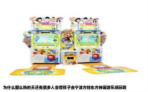 为什么那么热的天还有很多人会带孩子去宁波方特东方神画游乐场玩啊