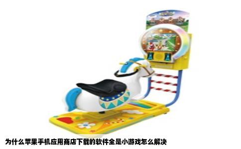 为什么苹果手机应用商店下载的软件全是小游戏怎么解决
