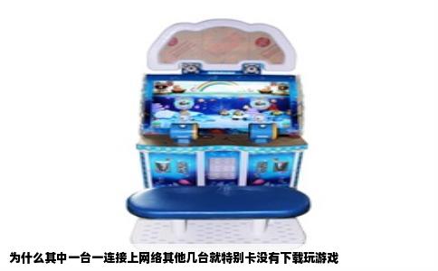 为什么其中一台一连接上网络其他几台就特别卡没有下载玩游戏
