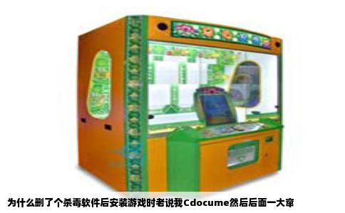 为什么删了个杀毒软件后安装游戏时老说我Cdocume然后后面一大窜