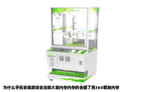 为什么手机安装游戏会消耗大量内存内存的去哪了用360释放内存