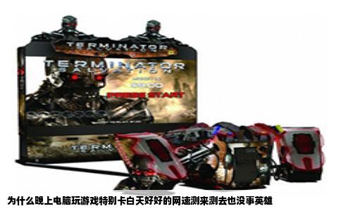 为什么晚上电脑玩游戏特别卡白天好好的网速测来测去也没事英雄