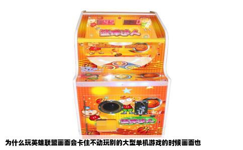 为什么玩英雄联盟画面会卡住不动玩别的大型单机游戏的时候画面也