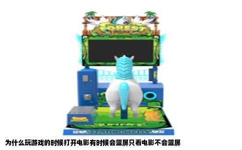 为什么玩游戏的时候打开电影有时候会蓝屏只看电影不会蓝屏