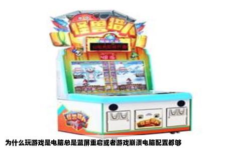 为什么玩游戏是电脑总是蓝屏重启或者游戏崩溃电脑配置都够