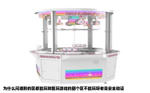 为什么问道别的区都能玩就我玩游戏的那个区不能玩呀老是安全验证