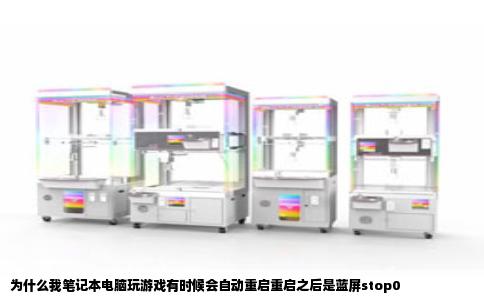 为什么我笔记本电脑玩游戏有时候会自动重启重启之后是蓝屏stop0