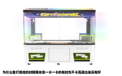 为什么我打游戏的时候网总是一卡一卡的有时也不卡而退出来后有好