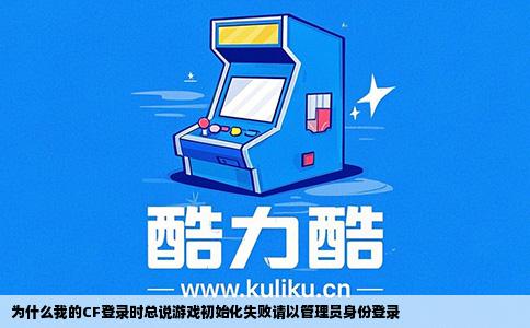 为什么我的CF登录时总说游戏初始化失败请以管理员身份登录