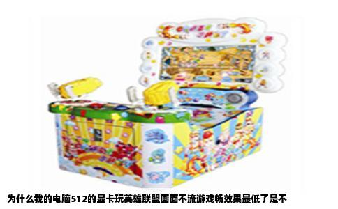 为什么我的电脑512的显卡玩英雄联盟画面不流游戏畅效果最低了是不