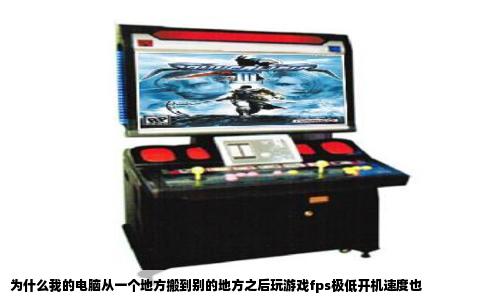 为什么我的电脑从一个地方搬到别的地方之后玩游戏fps极低开机速度也