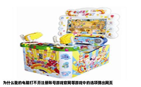 为什么我的电脑打不开注册账号游戏官网等游戏中的选项弹出网页
