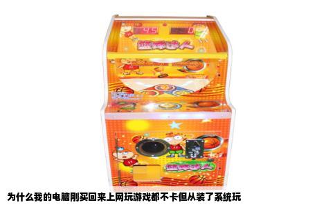 为什么我的电脑刚买回来上网玩游戏都不卡但从装了系统玩