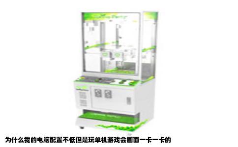 为什么我的电脑配置不低但是玩单机游戏会画面一卡一卡的