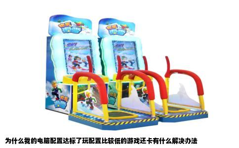 为什么我的电脑配置达标了玩配置比较低的游戏还卡有什么解决办法