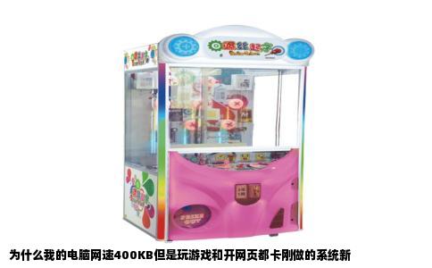 为什么我的电脑网速400KB但是玩游戏和开网页都卡刚做的系统新