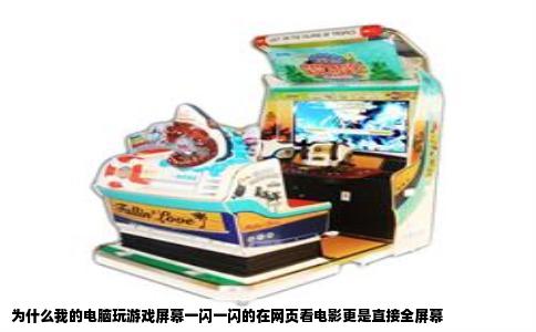 为什么我的电脑玩游戏屏幕一闪一闪的在网页看电影更是直接全屏幕