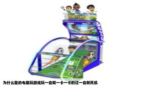 为什么我的电脑玩游戏玩一会就一卡一卡的过一会就死机