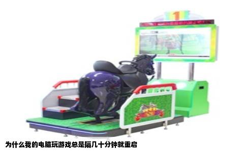 为什么我的电脑玩游戏总是隔几十分钟就重启