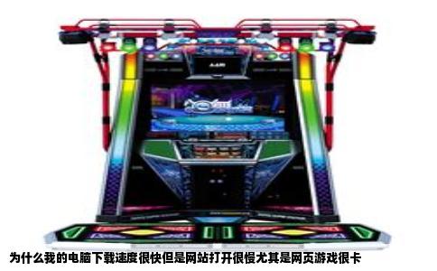 为什么我的电脑下载速度很快但是网站打开很慢尤其是网页游戏很卡