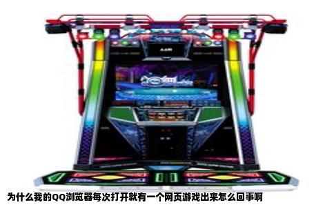 为什么我的QQ浏览器每次打开就有一个网页游戏出来怎么回事啊