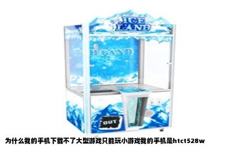 为什么我的手机下载不了大型游戏只能玩小游戏我的手机是htct528w