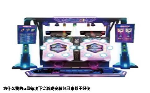 为什么我的u盘每次下完游戏安装包回来都不好使