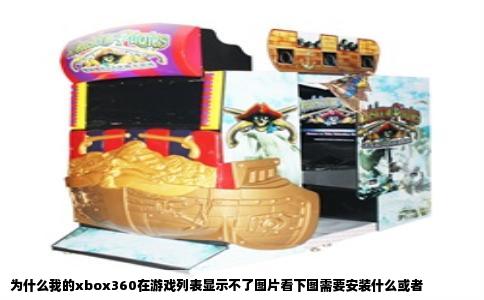 为什么我的xbox360在游戏列表显示不了图片看下图需要安装什么或者
