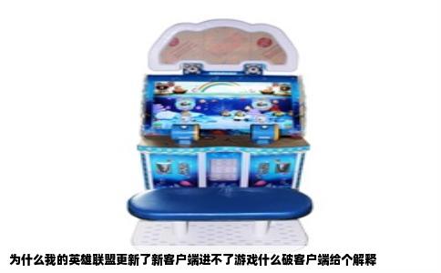 为什么我的英雄联盟更新了新客户端进不了游戏什么破客户端给个解释