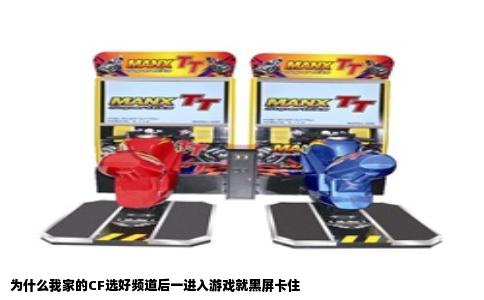 为什么我家的CF选好频道后一进入游戏就黑屏卡住