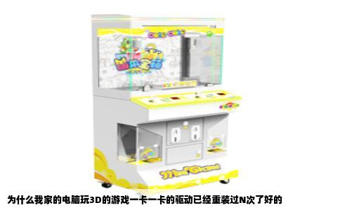 为什么我家的电脑玩3D的游戏一卡一卡的驱动已经重装过N次了好的